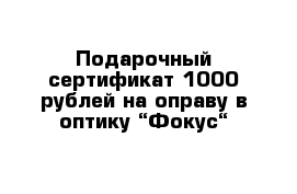 Подарочный сертификат 1000 рублей на оправу в оптику “Фокус“